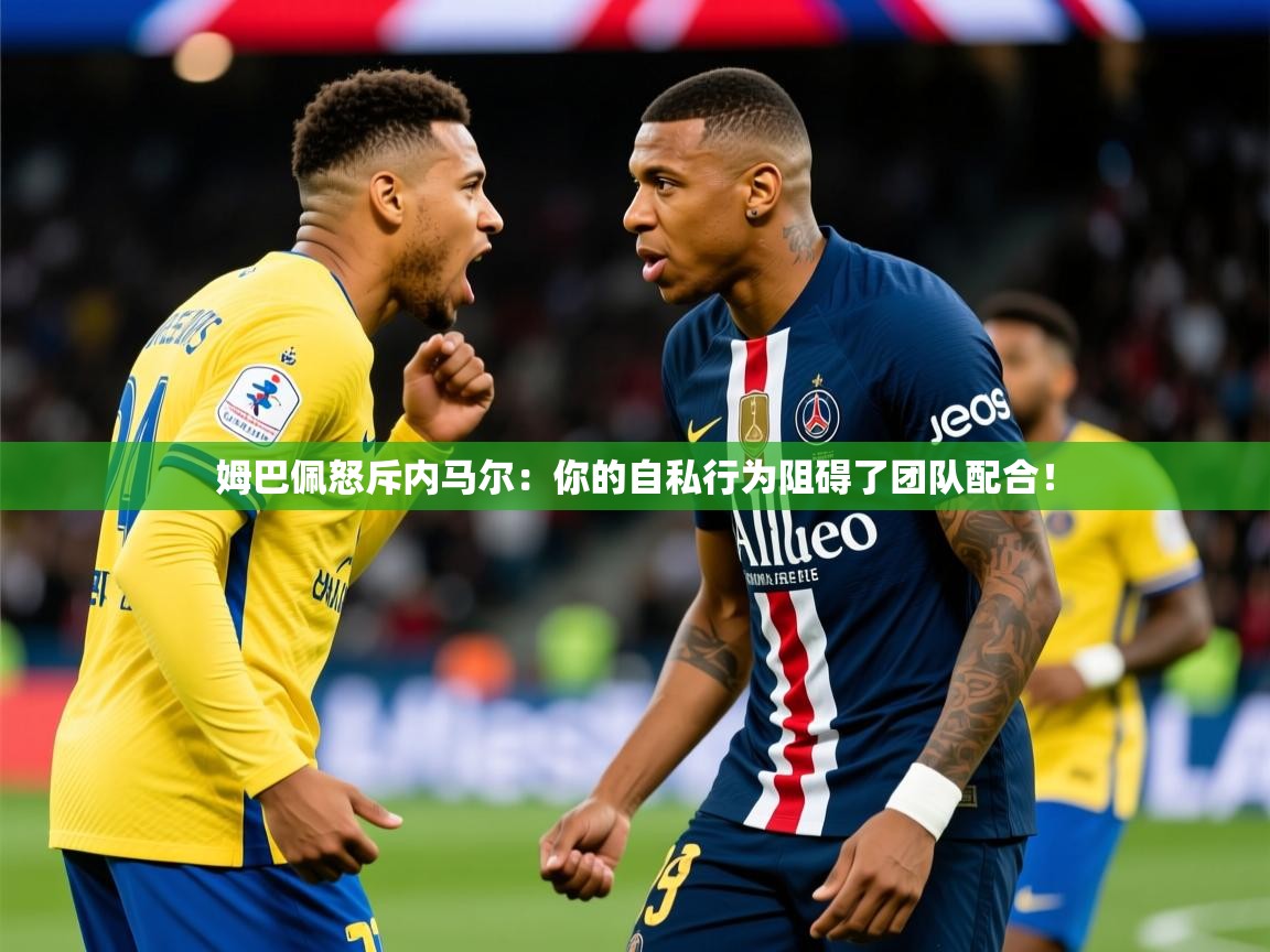 2025开运体育在线登录姆巴佩怒斥内马尔：你的自私行为阻碍了团队配合！  第2张