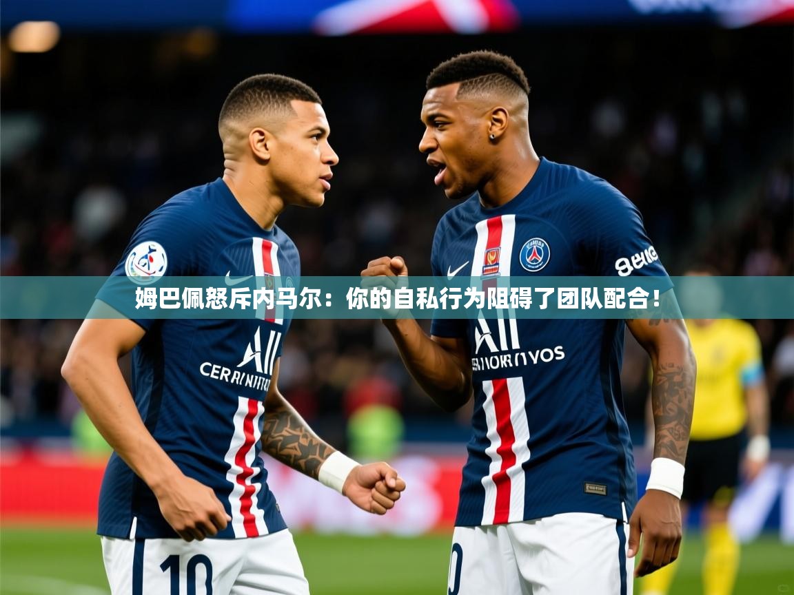 2025开运体育在线登录姆巴佩怒斥内马尔：你的自私行为阻碍了团队配合！  第3张
