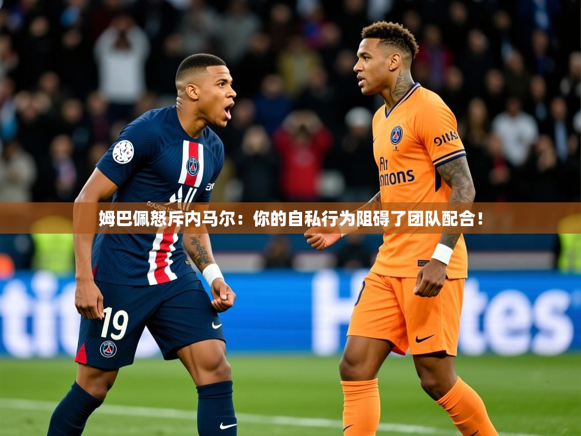 2025开运体育在线登录姆巴佩怒斥内马尔：你的自私行为阻碍了团队配合！  第4张