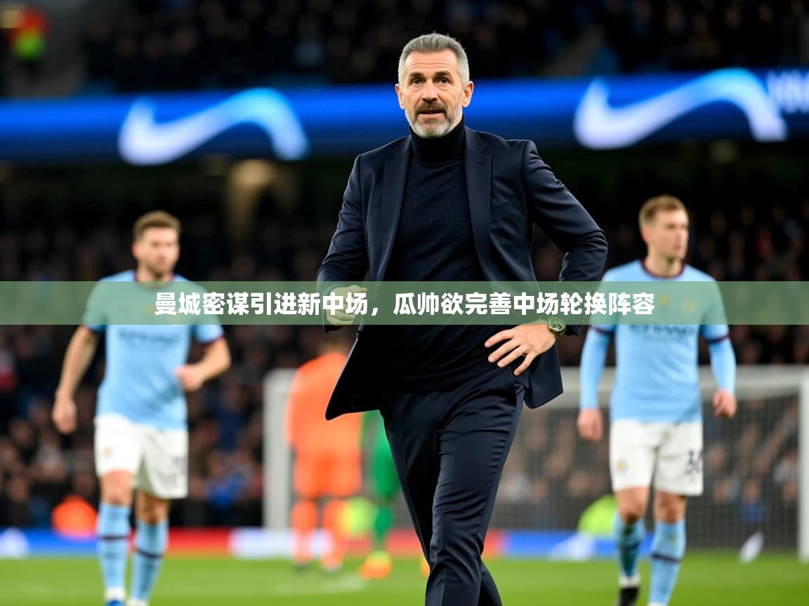 2025开云体育app网页版入口曼城密谋引进新中场，瓜帅欲完善中场轮换阵容  第2张
