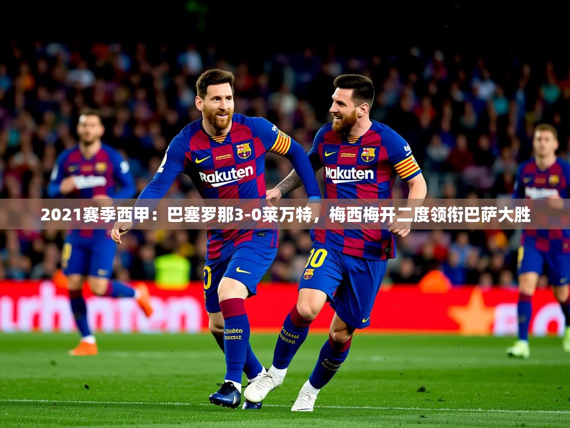 2025开云体育app官网下载2021赛季西甲:巴塞罗那3-0莱万特,梅西梅开二度领衔巴萨大胜  第3张
