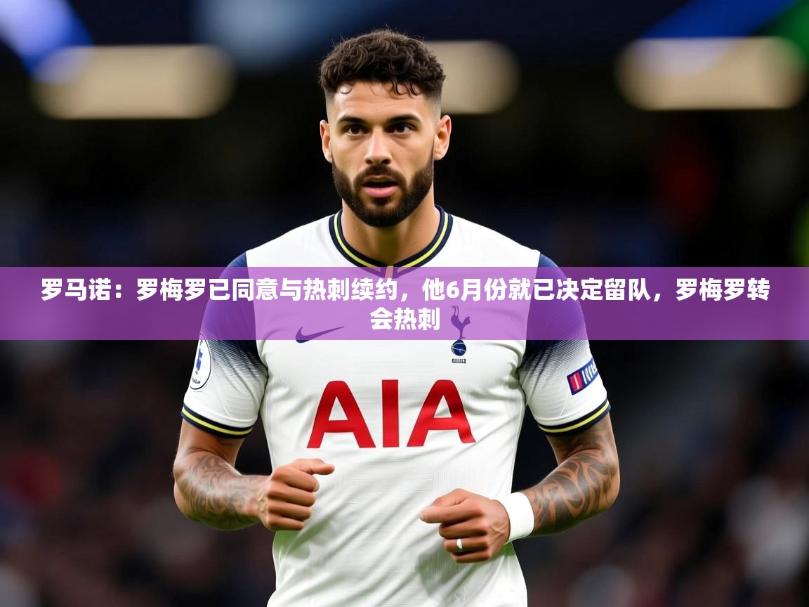 2025开云体育官网下载罗马诺：罗梅罗已同意与热刺续约，他6月份就已决定留队，罗梅罗转会热刺  第1张