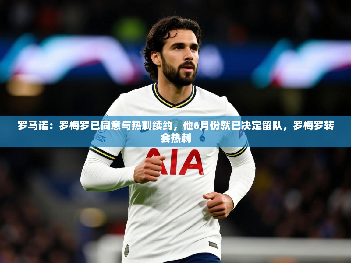 2025开云体育官网下载罗马诺：罗梅罗已同意与热刺续约，他6月份就已决定留队，罗梅罗转会热刺  第2张