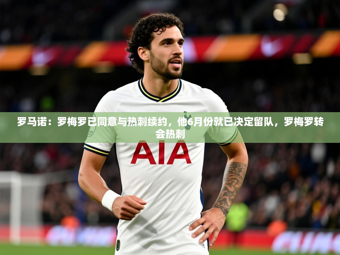 2025开云体育官网下载罗马诺：罗梅罗已同意与热刺续约，他6月份就已决定留队，罗梅罗转会热刺  第3张