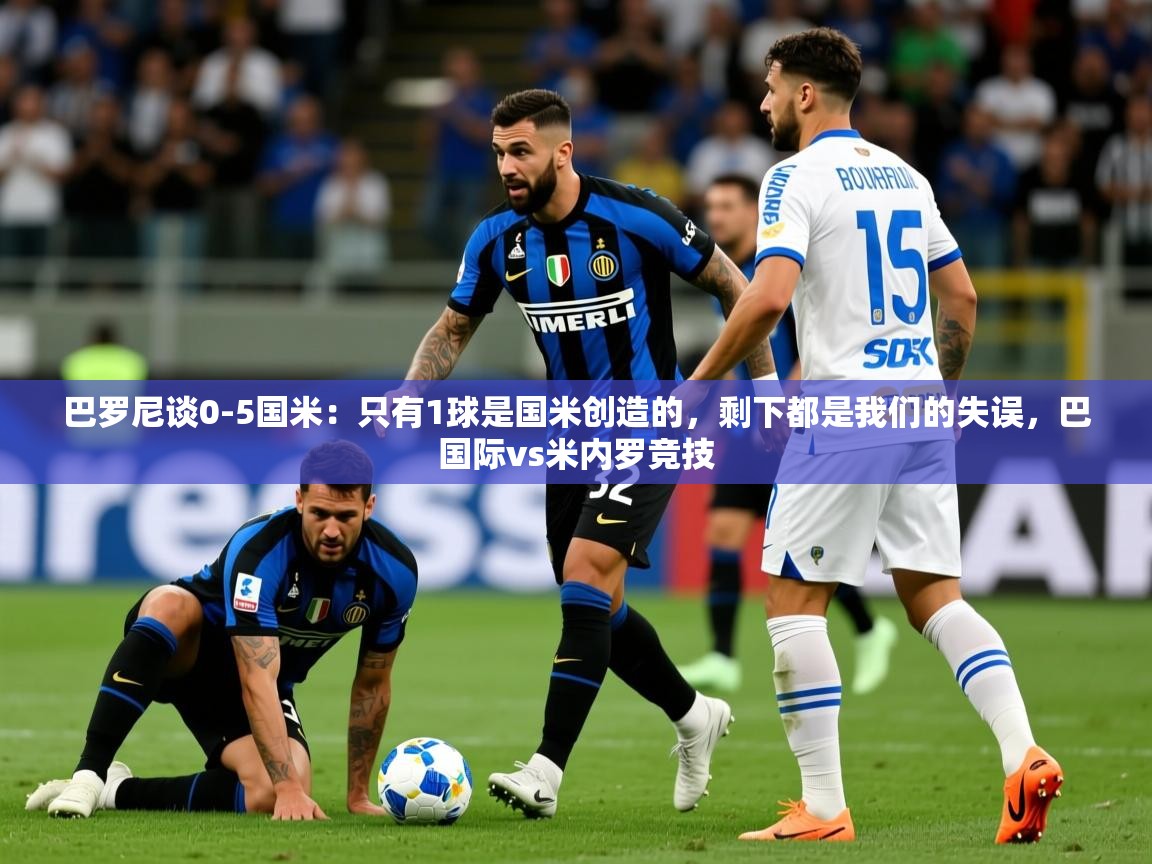 2025开云体育入口手机版巴罗尼谈0-5国米：只有1球是国米创造的，剩下都是我们的失误，巴国际vs米内罗竞技  第1张