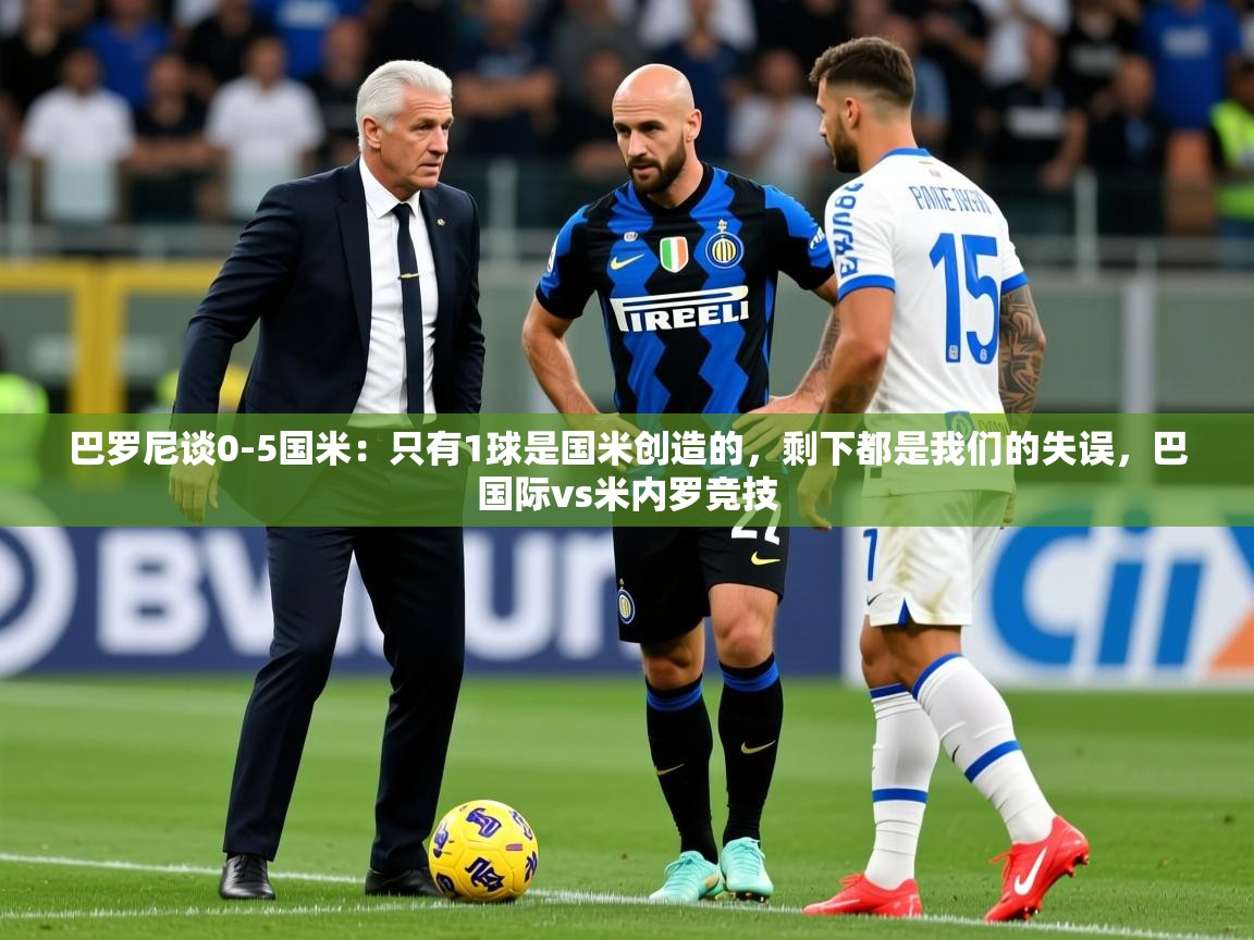 2025开云体育入口手机版巴罗尼谈0-5国米：只有1球是国米创造的，剩下都是我们的失误，巴国际vs米内罗竞技  第4张