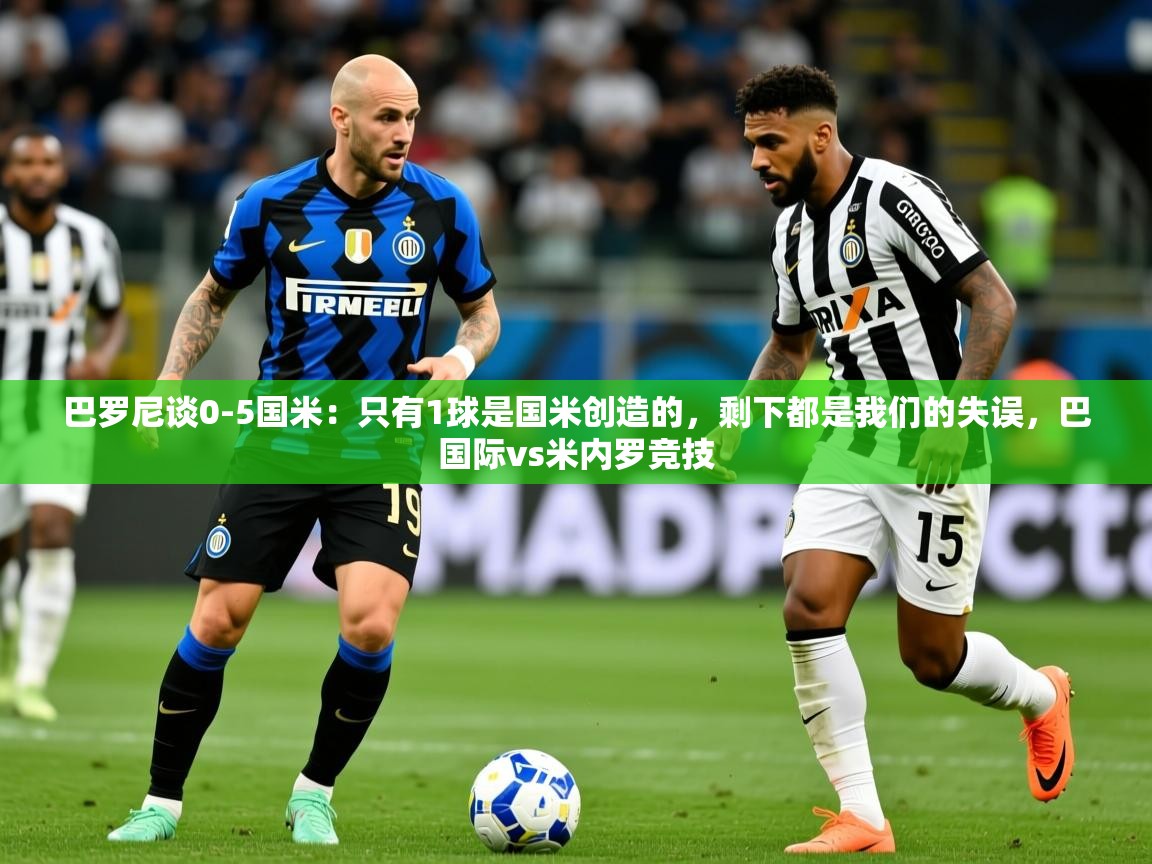 2025开云体育入口手机版巴罗尼谈0-5国米：只有1球是国米创造的，剩下都是我们的失误，巴国际vs米内罗竞技  第3张