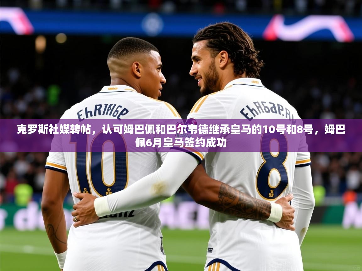 2025开云kaiyun体育app入口登录官网克罗斯社媒转帖，认可姆巴佩和巴尔韦德继承皇马的10号和8号，姆巴佩6月皇马签约成功  第1张