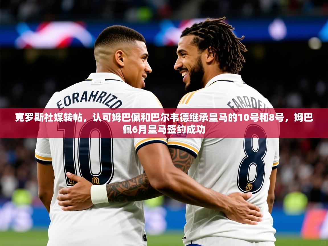 2025开云kaiyun体育app入口登录官网克罗斯社媒转帖，认可姆巴佩和巴尔韦德继承皇马的10号和8号，姆巴佩6月皇马签约成功  第2张