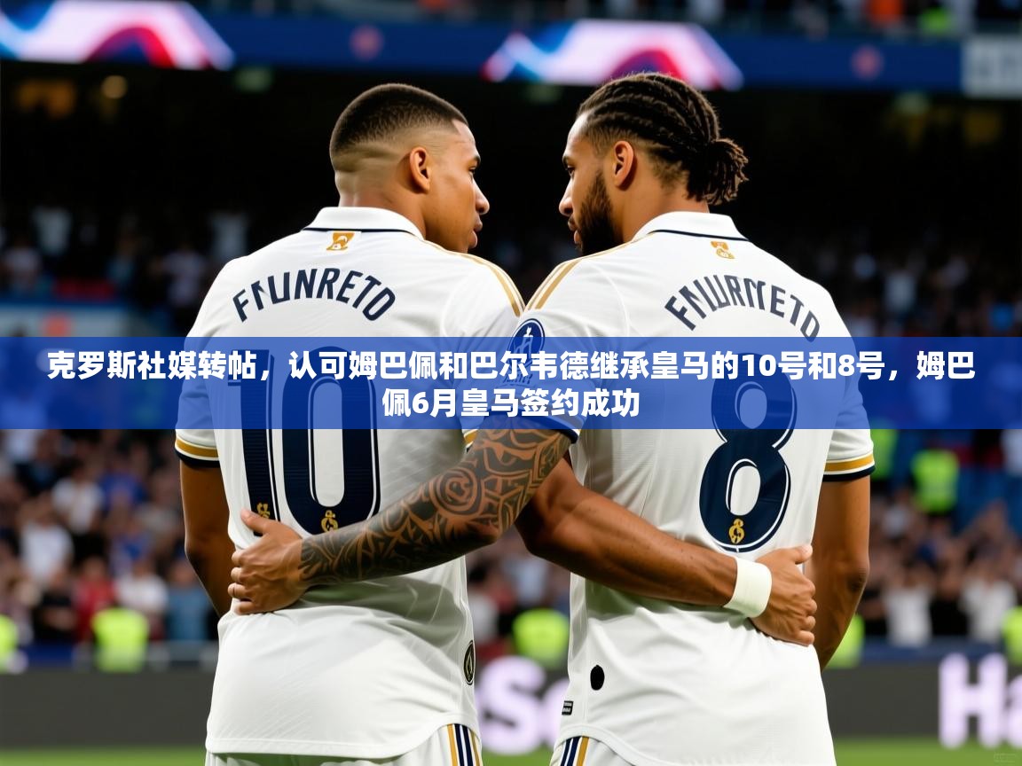 2025开云kaiyun体育app入口登录官网克罗斯社媒转帖，认可姆巴佩和巴尔韦德继承皇马的10号和8号，姆巴佩6月皇马签约成功  第3张