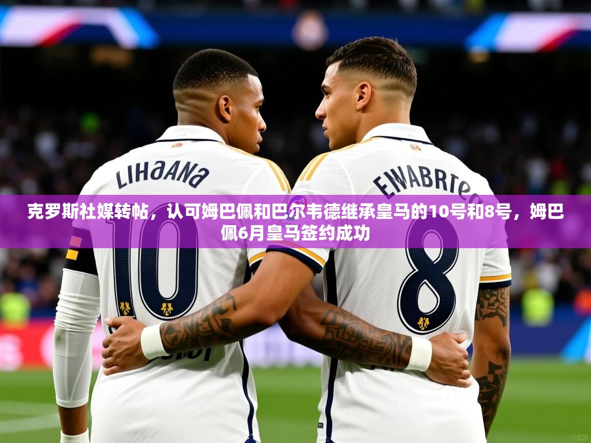 2025开云kaiyun体育app入口登录官网克罗斯社媒转帖，认可姆巴佩和巴尔韦德继承皇马的10号和8号，姆巴佩6月皇马签约成功  第4张