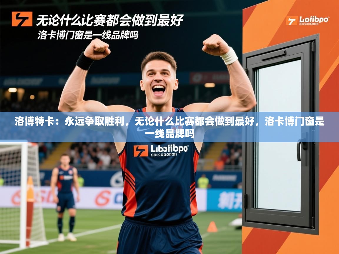 2025开云体育登入口洛博特卡：永远争取胜利，无论什么比赛都会做到最好，洛卡博门窗是一线品牌吗  第1张