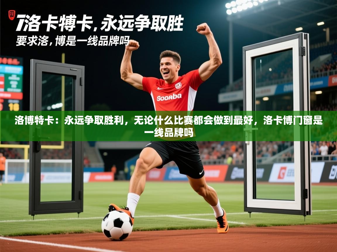 2025开云体育登入口洛博特卡：永远争取胜利，无论什么比赛都会做到最好，洛卡博门窗是一线品牌吗  第4张