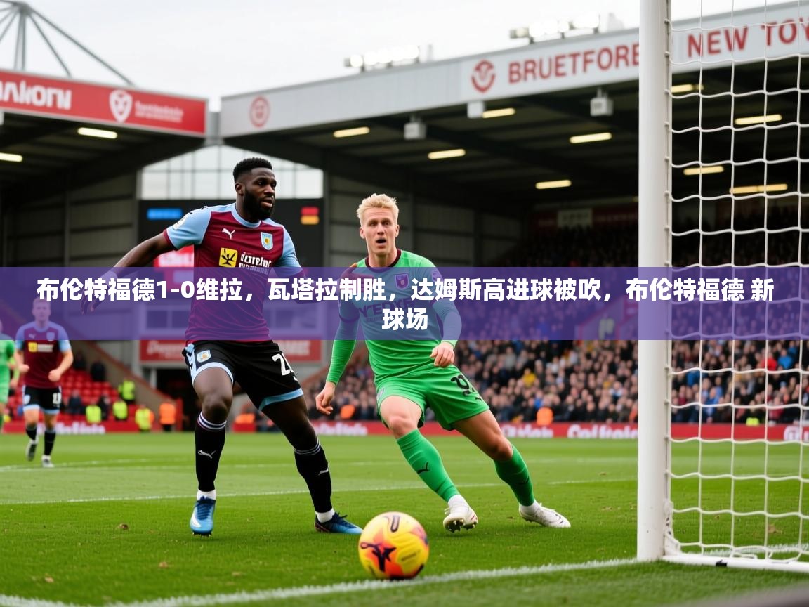 2025开运体育在线网址布伦特福德1-0维拉,瓦塔拉制胜,达姆斯高进球被吹,布伦特福德 新球场 第1张