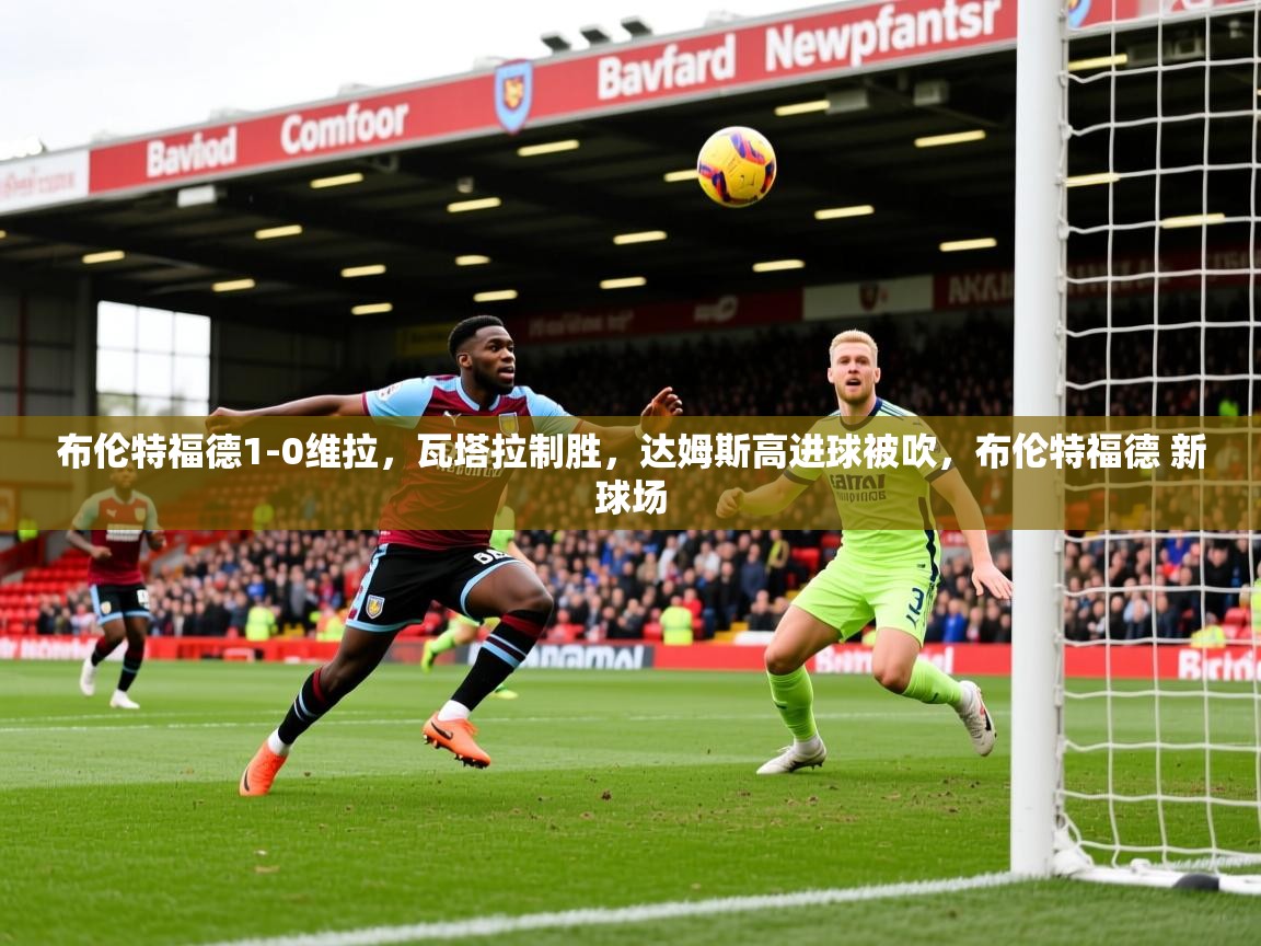 2025开运体育在线网址布伦特福德1-0维拉,瓦塔拉制胜,达姆斯高进球被吹,布伦特福德 新球场 第2张