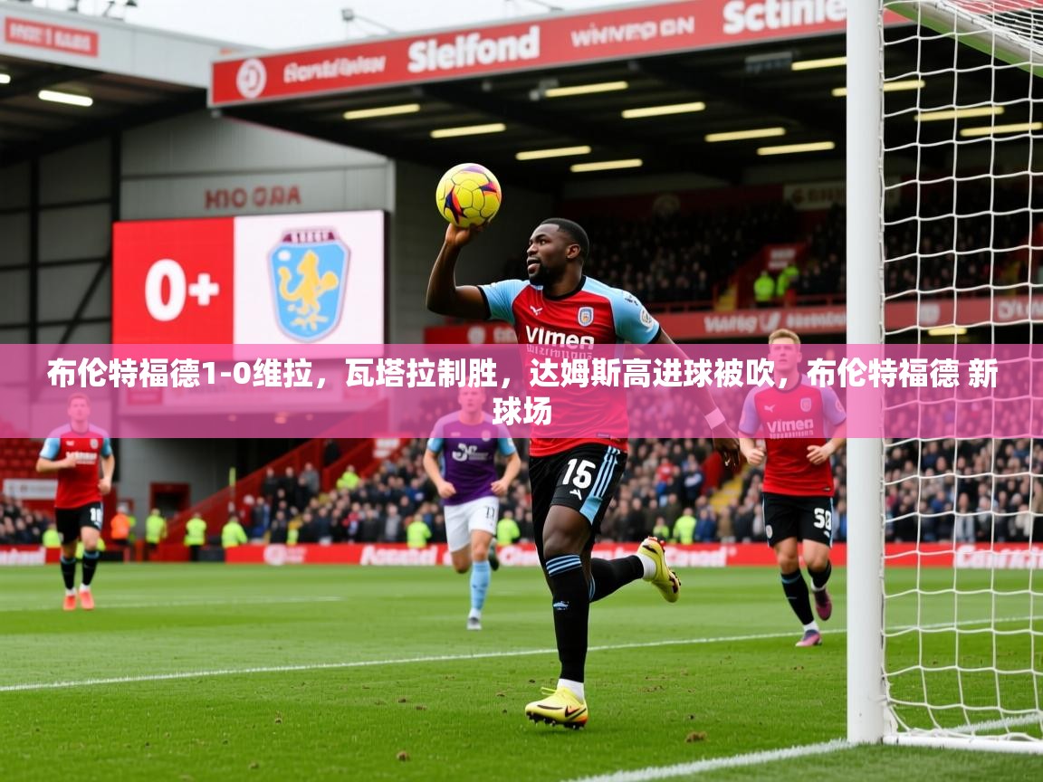 2025开运体育在线网址布伦特福德1-0维拉,瓦塔拉制胜,达姆斯高进球被吹,布伦特福德 新球场 第3张
