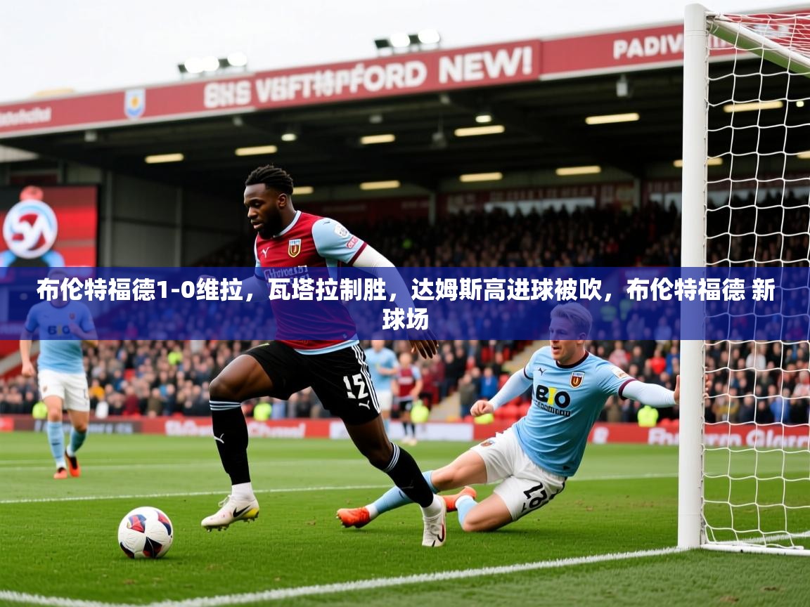2025开运体育在线网址布伦特福德1-0维拉,瓦塔拉制胜,达姆斯高进球被吹,布伦特福德 新球场 第4张