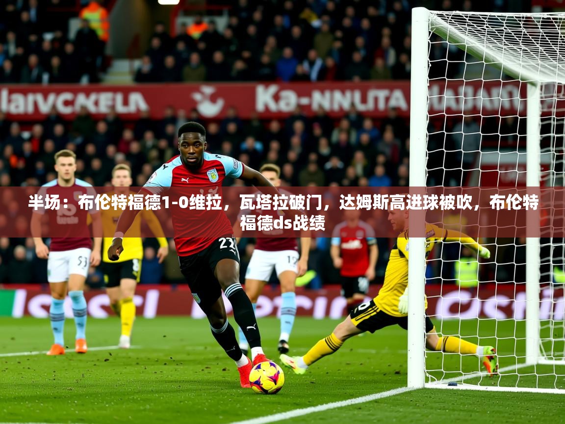 2025开云体育官网半场:布伦特福德1-0维拉,瓦塔拉破门,达姆斯高进球被吹,布伦特福德ds战绩 第3张