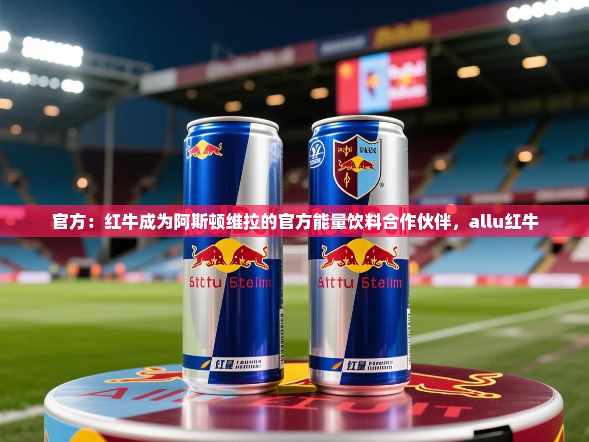 2025开云体育app网页版入口官方:红牛成为阿斯顿维拉的官方能量饮料合作伙伴,allu红牛 第3张