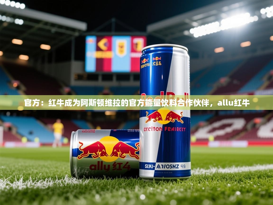 2025开云体育app网页版入口官方:红牛成为阿斯顿维拉的官方能量饮料合作伙伴,allu红牛 第4张