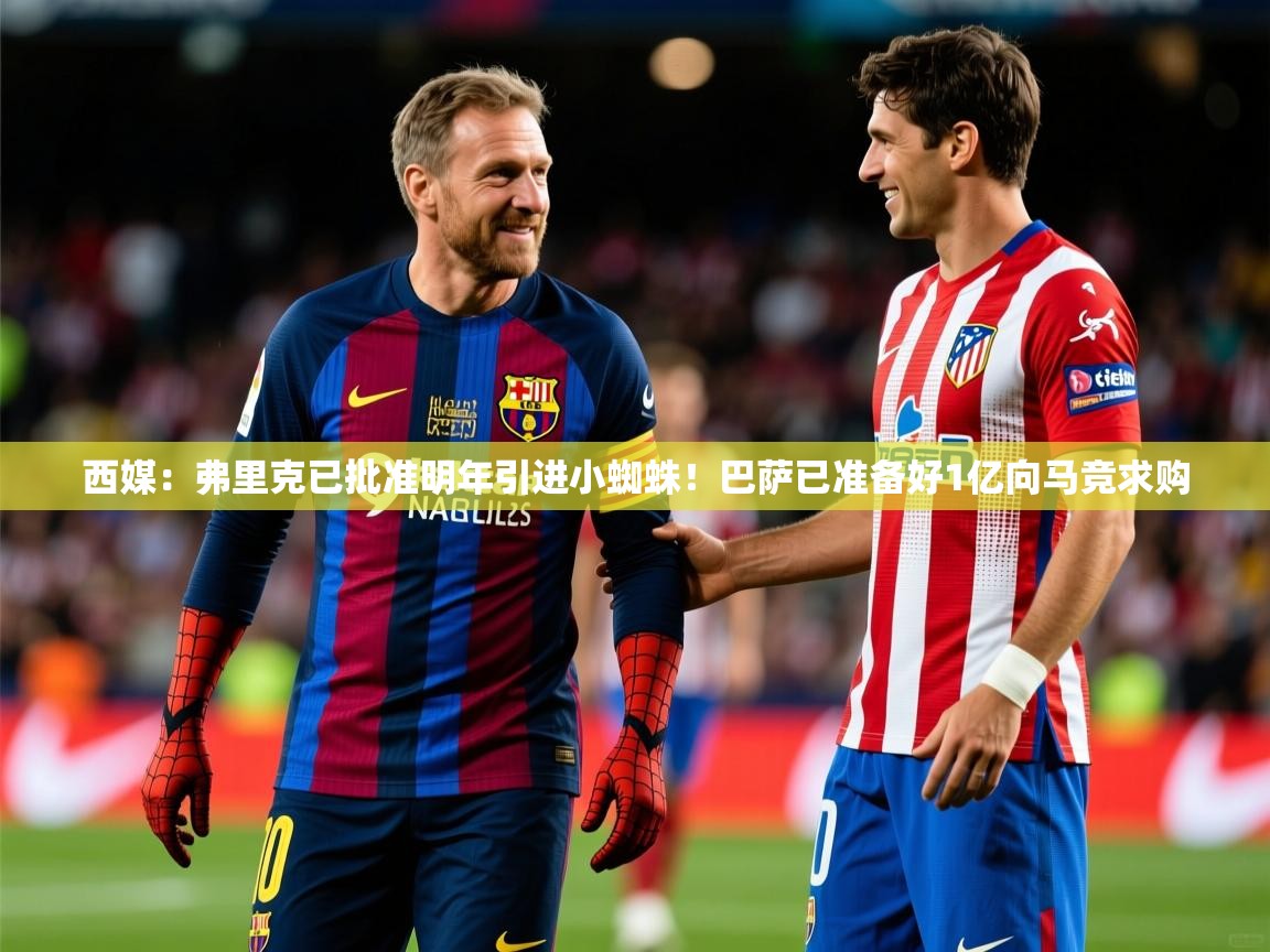 2025开运体育在线网址西媒:弗里克已批准明年引进小蜘蛛!巴萨已准备好1亿向马竞求购 第1张