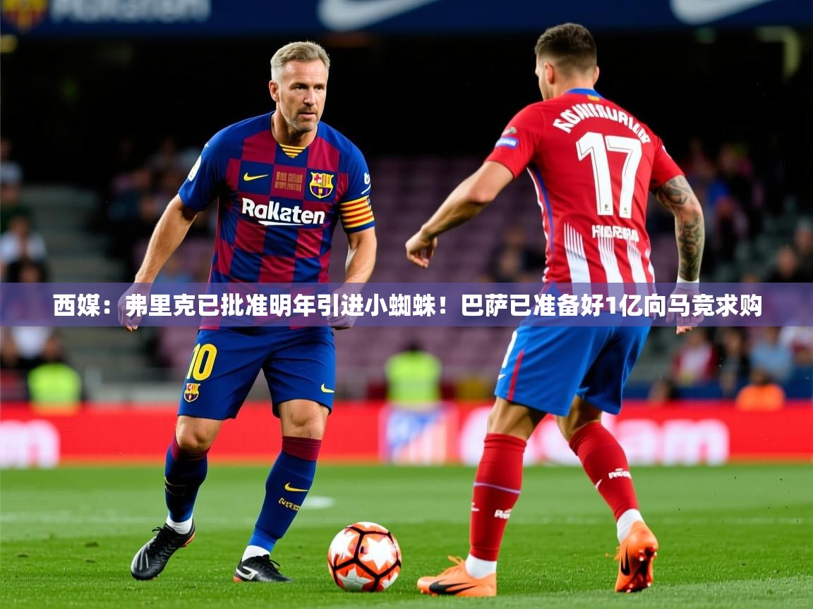 2025开运体育在线网址西媒:弗里克已批准明年引进小蜘蛛!巴萨已准备好1亿向马竞求购 第3张