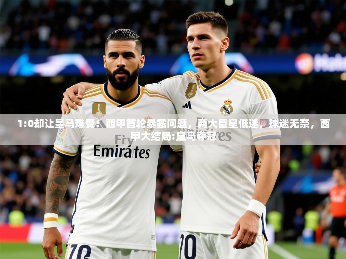 2025云开体育app官方下载1:0却让皇马难受!西甲首轮暴露问题,两大巨星低迷,球迷无奈,西甲大结局:皇马夺冠 第2张