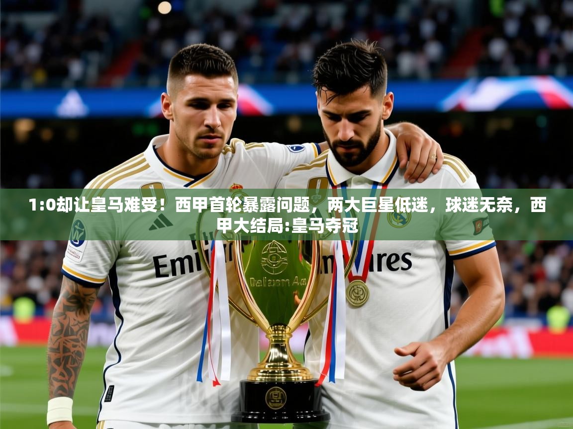2025云开体育app官方下载1:0却让皇马难受!西甲首轮暴露问题,两大巨星低迷,球迷无奈,西甲大结局:皇马夺冠 第1张