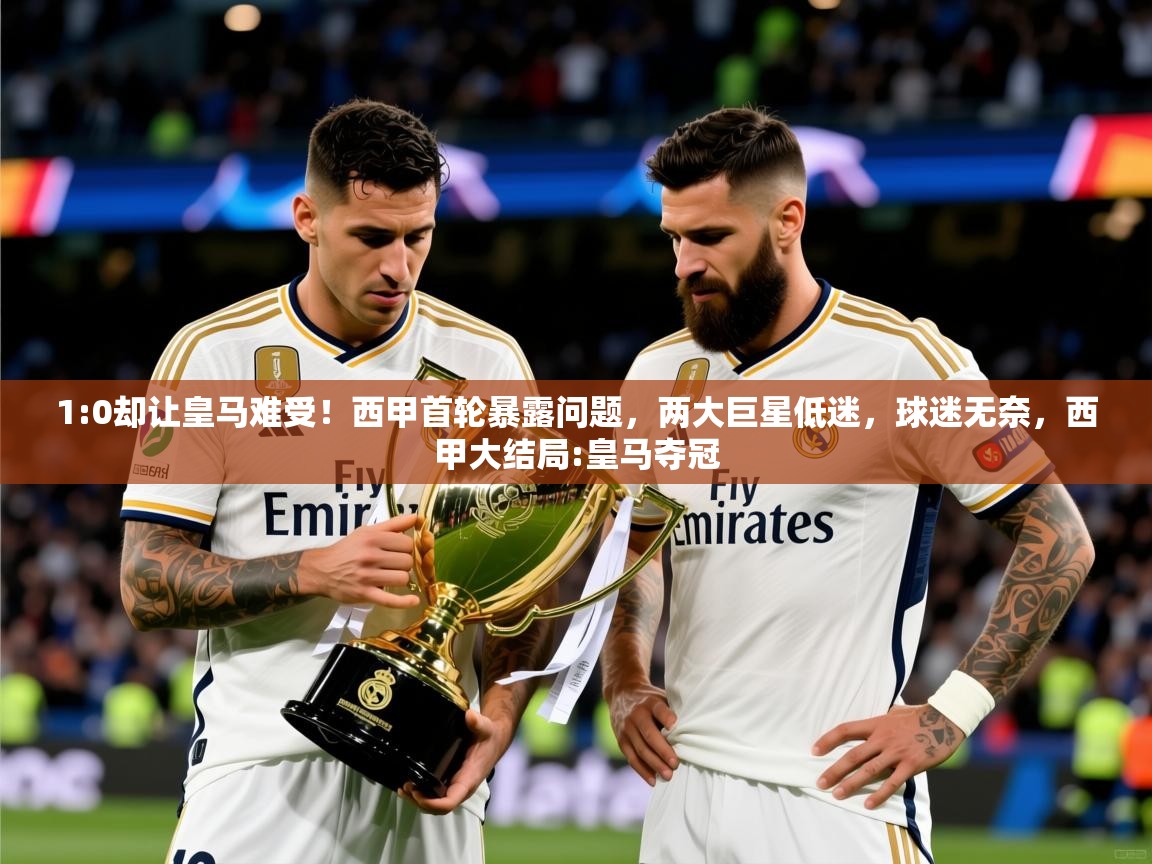 2025云开体育app官方下载1:0却让皇马难受!西甲首轮暴露问题,两大巨星低迷,球迷无奈,西甲大结局:皇马夺冠 第3张