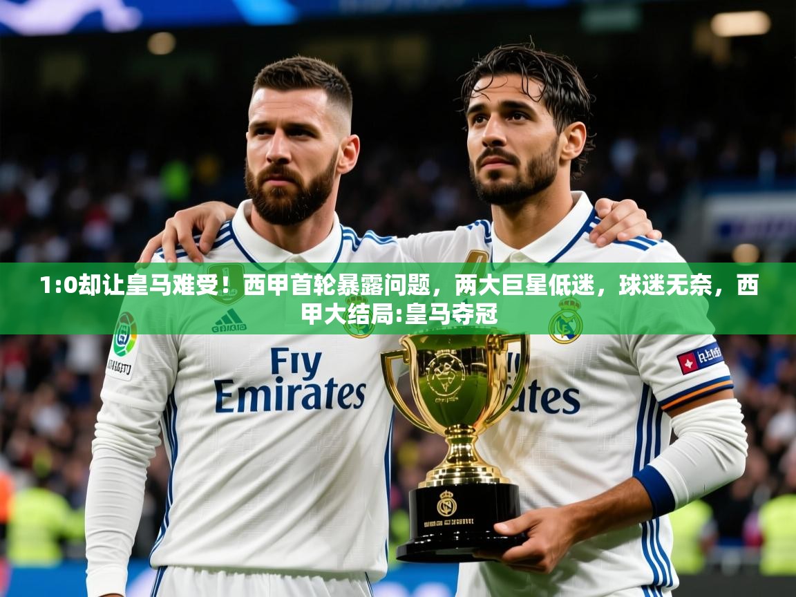 2025云开体育app官方下载1:0却让皇马难受!西甲首轮暴露问题,两大巨星低迷,球迷无奈,西甲大结局:皇马夺冠 第4张