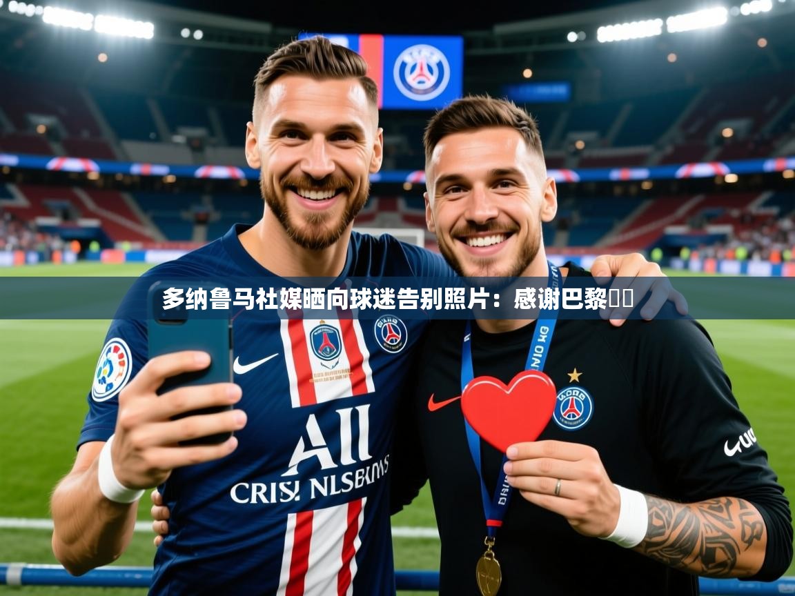 2025开云体育注册下载多纳鲁马社媒晒向球迷告别照片:感谢巴黎❤️ 第3张