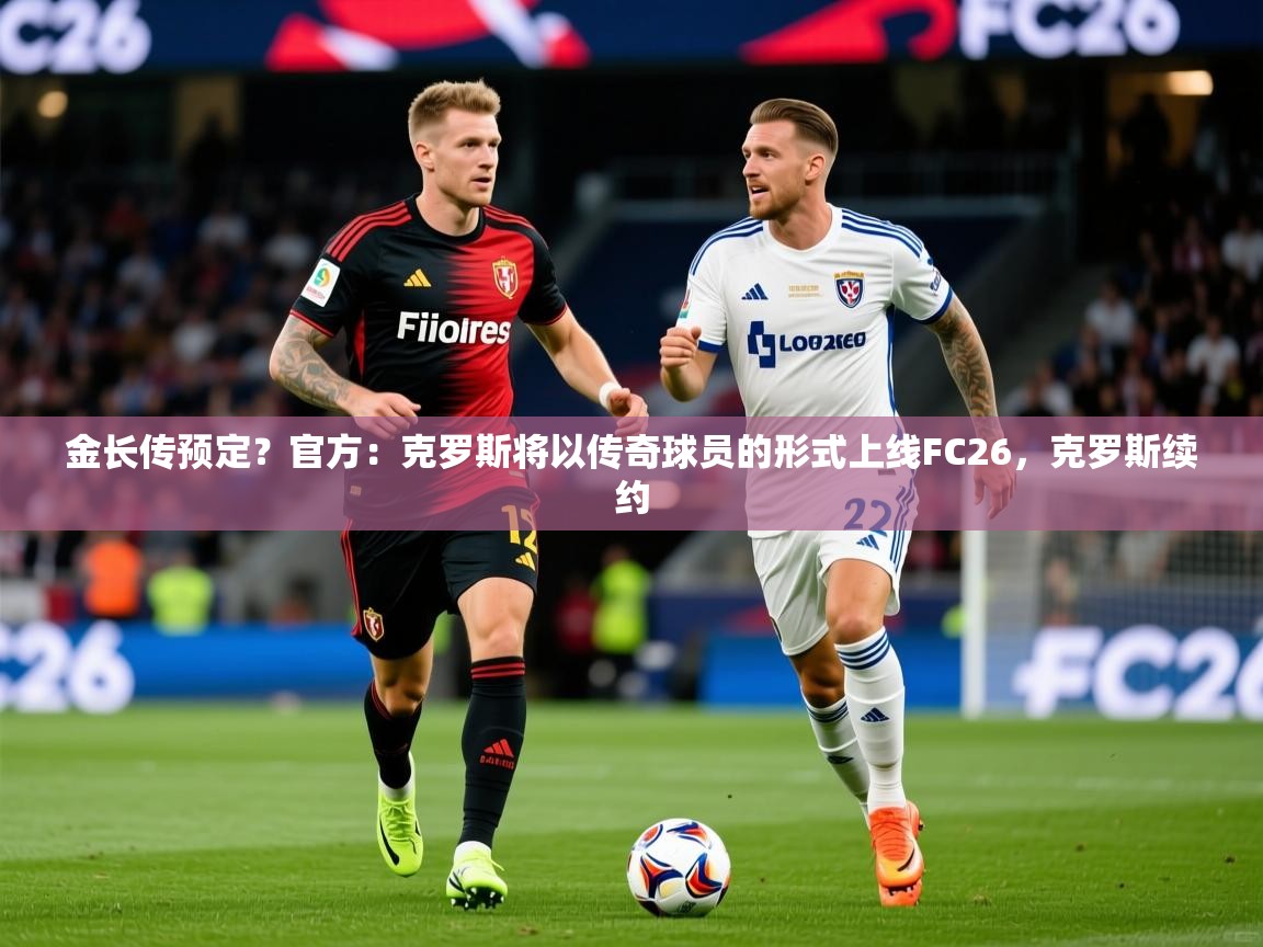 2025开云体育在线玩金长传预定？官方：克罗斯将以传奇球员的形式上线FC26，克罗斯续约  第2张