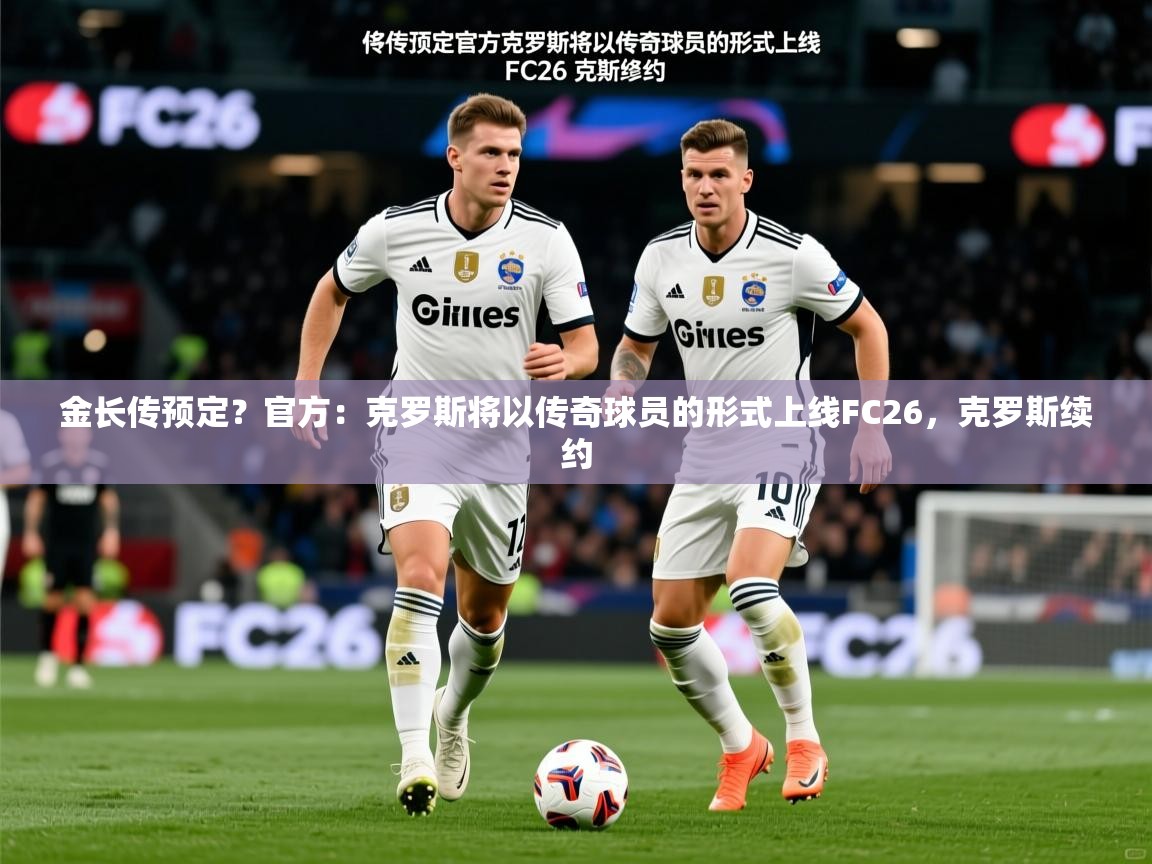 2025开云体育在线玩金长传预定？官方：克罗斯将以传奇球员的形式上线FC26，克罗斯续约  第3张