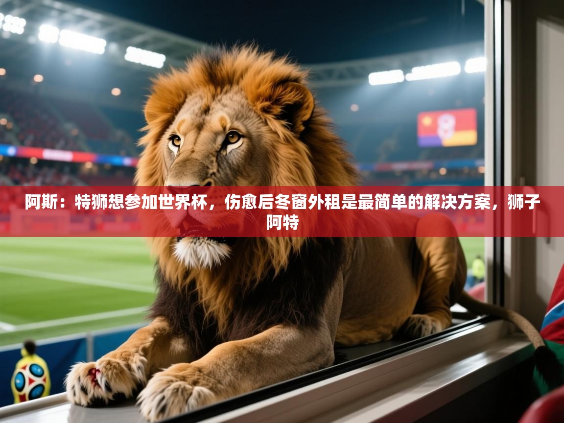 2025云开体育app官方下载阿斯：特狮想参加世界杯，伤愈后冬窗外租是最简单的解决方案，狮子阿特  第1张