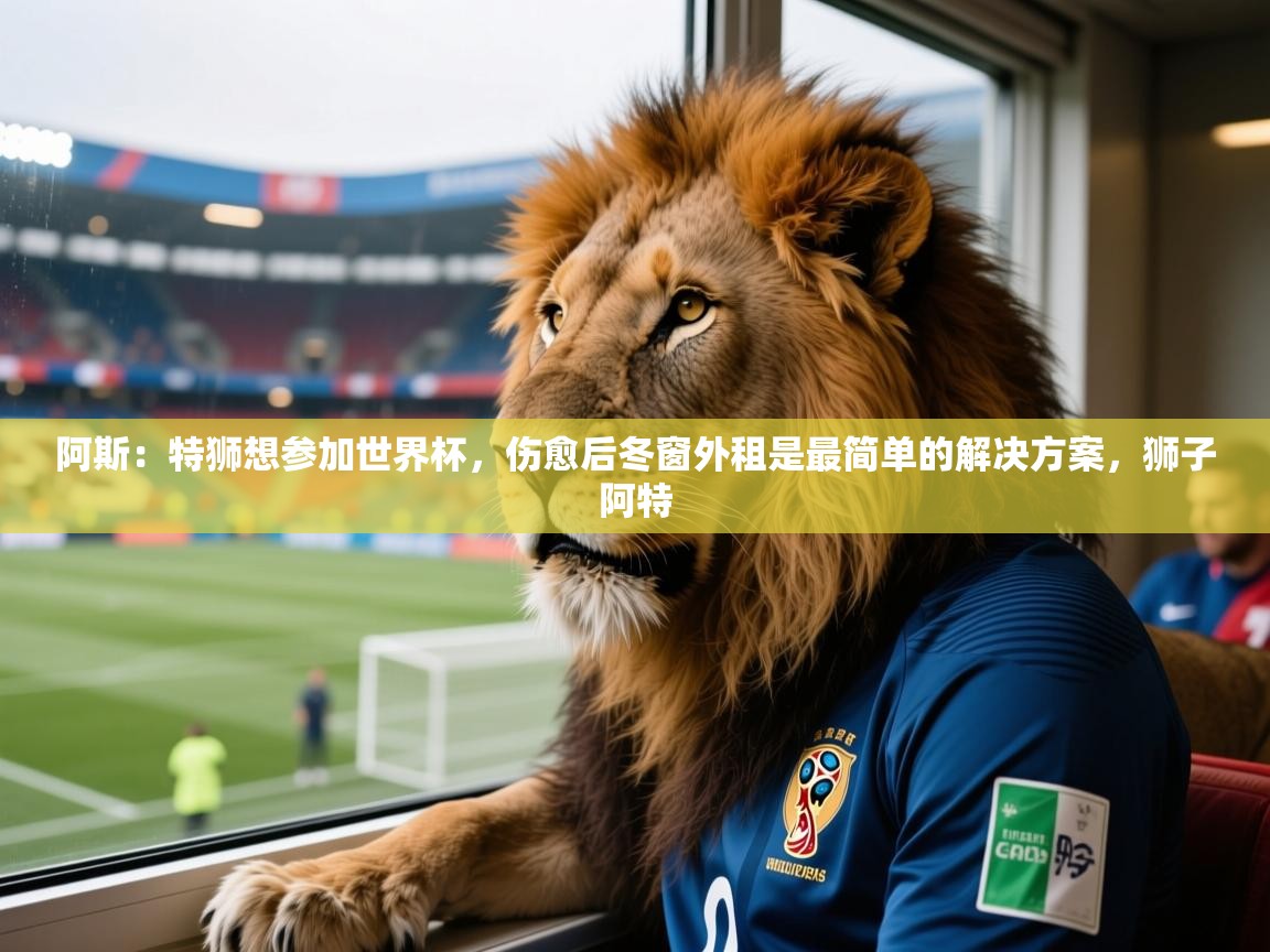 2025云开体育app官方下载阿斯：特狮想参加世界杯，伤愈后冬窗外租是最简单的解决方案，狮子阿特  第2张