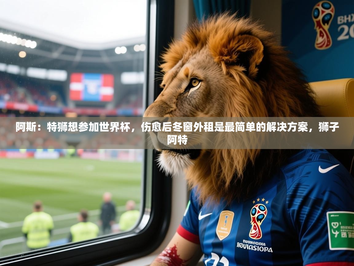 2025云开体育app官方下载阿斯：特狮想参加世界杯，伤愈后冬窗外租是最简单的解决方案，狮子阿特  第3张
