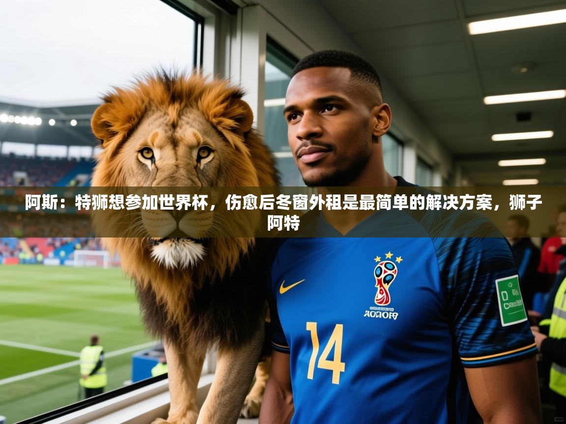2025云开体育app官方下载阿斯：特狮想参加世界杯，伤愈后冬窗外租是最简单的解决方案，狮子阿特  第4张