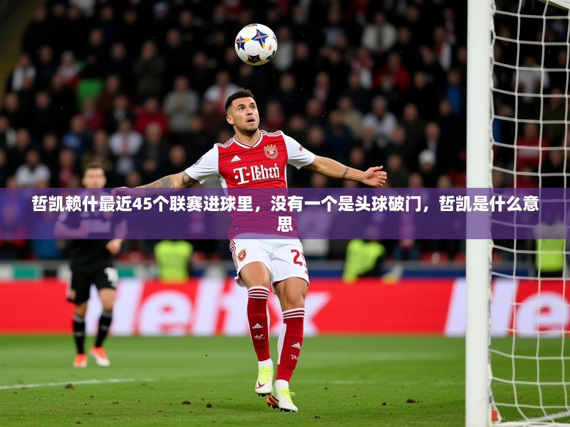 2025开云体育在线哲凯赖什最近45个联赛进球里，没有一个是头球破门，哲凯是什么意思  第1张