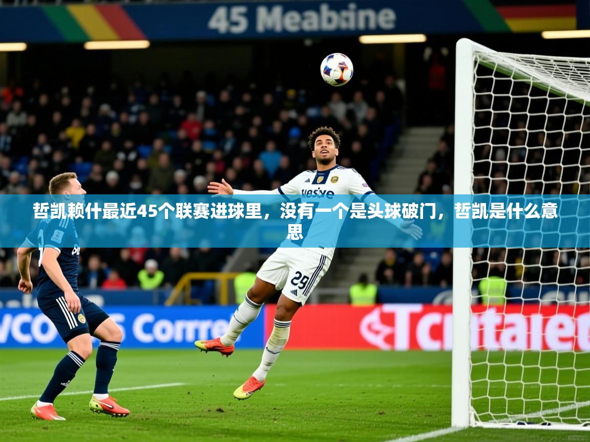 2025开云体育在线哲凯赖什最近45个联赛进球里，没有一个是头球破门，哲凯是什么意思  第2张