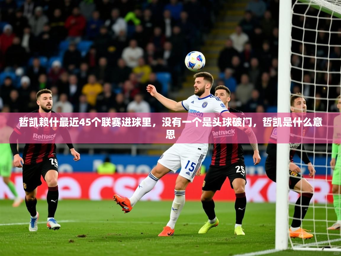 2025开云体育在线哲凯赖什最近45个联赛进球里，没有一个是头球破门，哲凯是什么意思  第3张