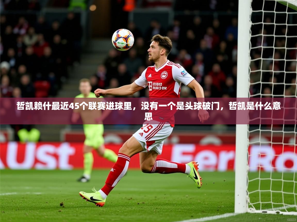 2025开云体育在线哲凯赖什最近45个联赛进球里，没有一个是头球破门，哲凯是什么意思  第4张