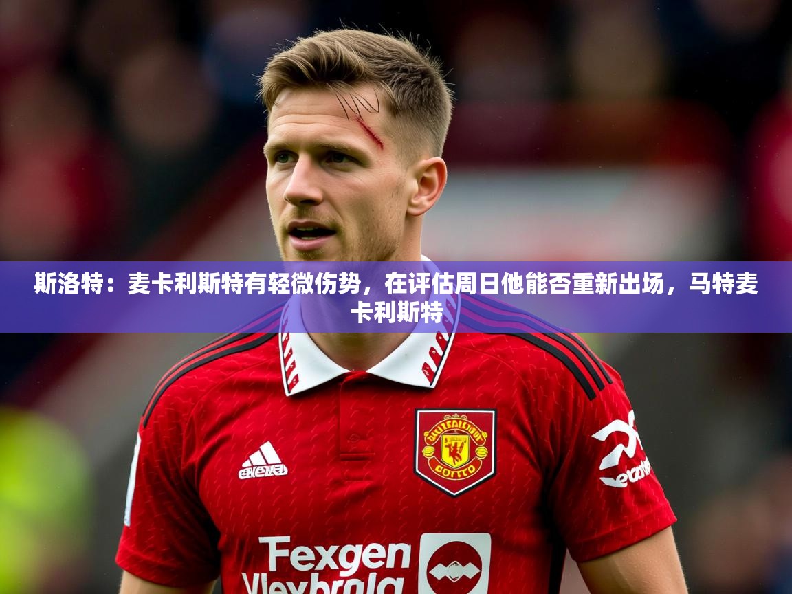 2025开云体育入口斯洛特:麦卡利斯特有轻微伤势,在评估周日他能否重新出场,马特麦卡利斯特 第1张