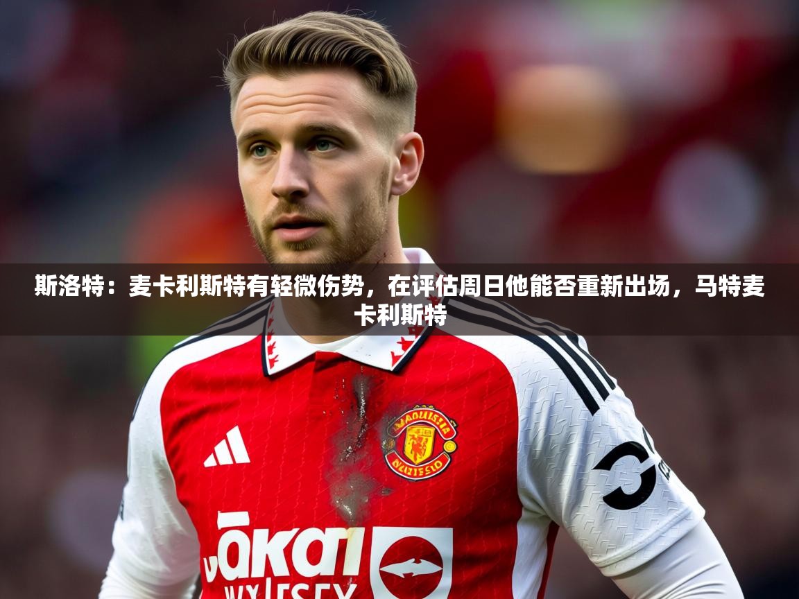 2025开云体育入口斯洛特:麦卡利斯特有轻微伤势,在评估周日他能否重新出场,马特麦卡利斯特 第3张