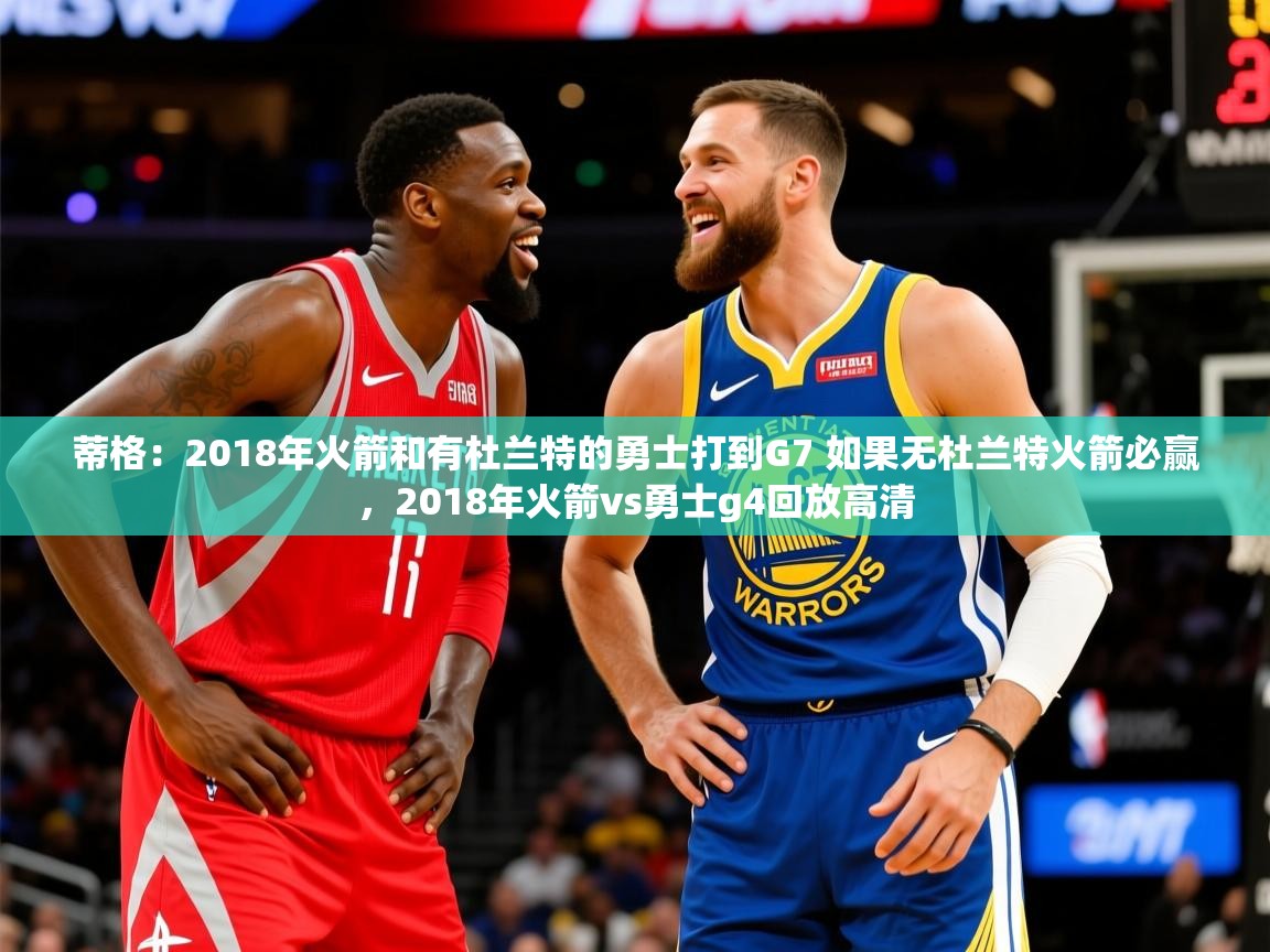 2025开云体育官网app蒂格：2018年火箭和有杜兰特的勇士打到G7 如果无杜兰特火箭必赢，2018年火箭vs勇士g4回放高清  第3张