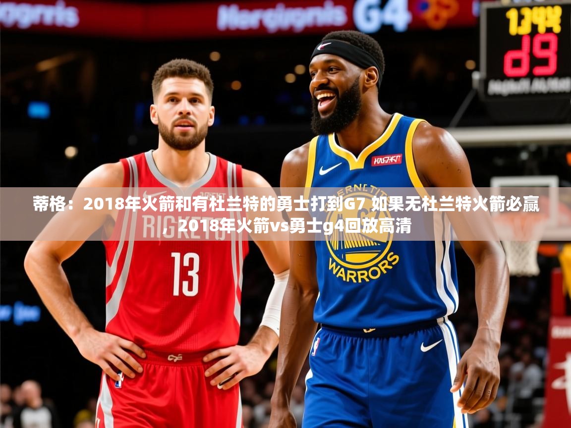 2025开云体育官网app蒂格：2018年火箭和有杜兰特的勇士打到G7 如果无杜兰特火箭必赢，2018年火箭vs勇士g4回放高清  第2张