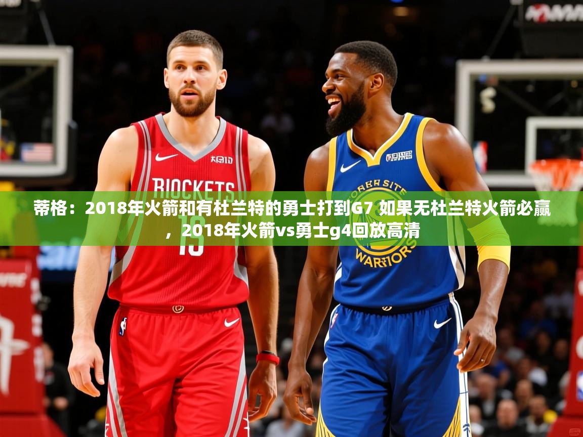 2025开云体育官网app蒂格：2018年火箭和有杜兰特的勇士打到G7 如果无杜兰特火箭必赢，2018年火箭vs勇士g4回放高清  第4张