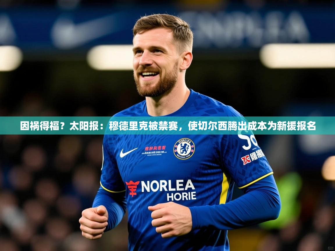 2025开云体育app下载因祸得福？太阳报：穆德里克被禁赛，使切尔西腾出成本为新援报名  第1张