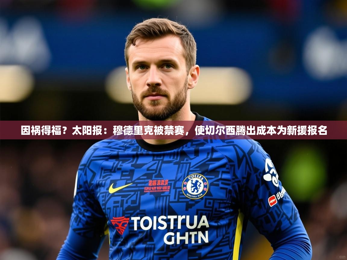 2025开云体育app下载因祸得福？太阳报：穆德里克被禁赛，使切尔西腾出成本为新援报名  第3张