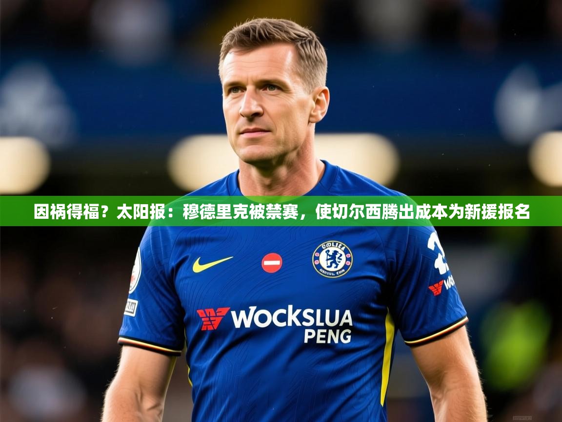 2025开云体育app下载因祸得福？太阳报：穆德里克被禁赛，使切尔西腾出成本为新援报名  第4张