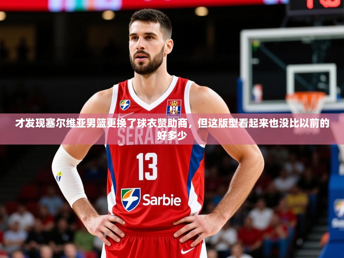 2025开云体育注册app才发现塞尔维亚男篮更换了球衣赞助商，但这版型看起来也没比以前的好多少  第3张